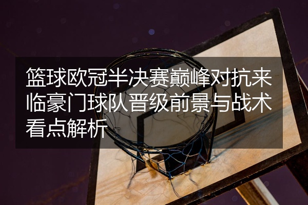 篮球欧冠半决赛巅峰对抗来临豪门球队晋级前景与战术看点解析