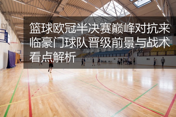 篮球欧冠半决赛巅峰对抗来临豪门球队晋级前景与战术看点解析