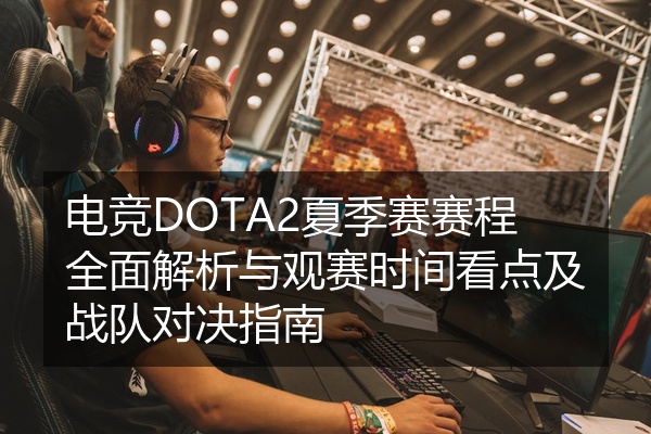电竞DOTA2夏季赛赛程全面解析与观赛时间看点及战队对决指南