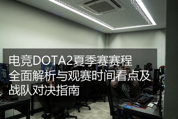 电竞DOTA2夏季赛赛程全面解析与观赛时间看点及战队对决指南