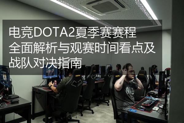 电竞DOTA2夏季赛赛程全面解析与观赛时间看点及战队对决指南
