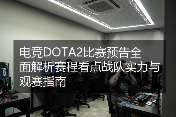 电竞DOTA2比赛预告全面解析赛程看点战队实力与观赛指南