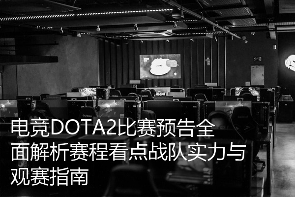 电竞DOTA2比赛预告全面解析赛程看点战队实力与观赛指南