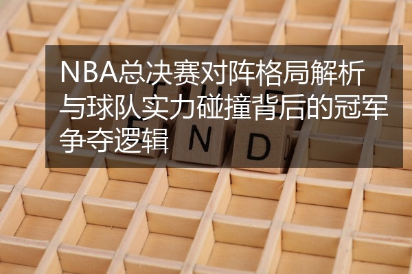 NBA总决赛对阵格局解析与球队实力碰撞背后的冠军争夺逻辑