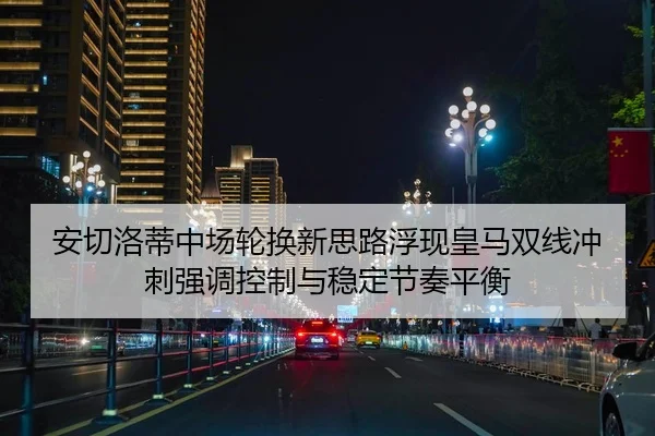 安切洛蒂中场轮换新思路浮现皇马双线冲刺强调控制与稳定节奏平衡