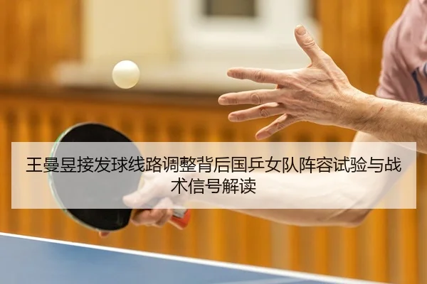 王曼昱接发球线路调整背后国乒女队阵容试验与战术信号解读