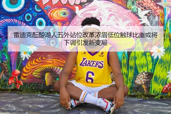 雷迪克酝酿湖人五外站位改革浓眉低位触球比重或将下调引发新变局 - boyu app