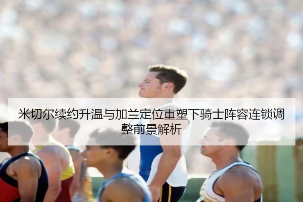 米切尔续约升温与加兰定位重塑下骑士阵容连锁调整前景解析（boyu app）